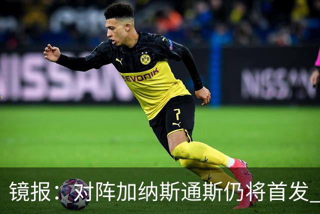 镜报：对阵加纳斯通斯仍将首发 图赫尔看重他的经验和组织能力
